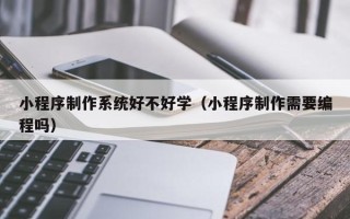 邢台小程序制作系统好不好学（小程序制作需要编程吗）