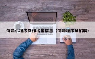 邢台菏泽小程序制作出售信息（菏泽程序员招聘）