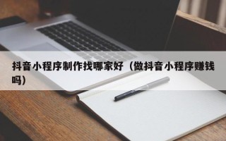 邢台抖音小程序制作找哪家好（做抖音小程序赚钱吗）