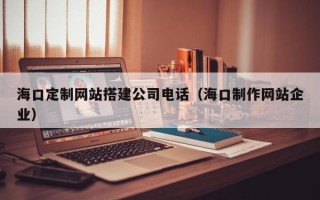 邢台海口定制网站搭建公司电话（海口制作网站企业）