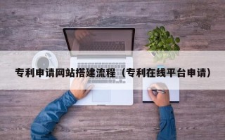 邢台专利申请网站搭建流程（专利在线平台申请）