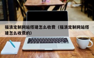 邢台福清定制网站搭建怎么收费（福清定制网站搭建怎么收费的）