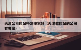 邢台天津公司网站搭建哪家好（天津做网站的公司有哪家）