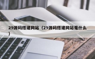 邢台29源码搭建网站（29源码搭建网站是什么）