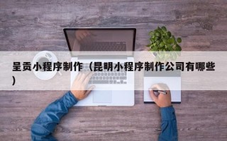 邢台呈贡小程序制作（昆明小程序制作公司有哪些）