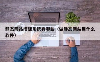 邢台静态网站搭建系统有哪些（做静态网站用什么软件）