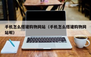 邢台手机怎么搭建购物网站（手机怎么搭建购物网站呢）