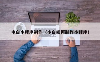 邢台电白小程序制作（小白如何制作小程序）