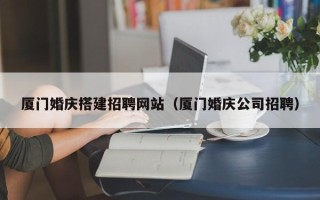 邢台厦门婚庆搭建招聘网站（厦门婚庆公司招聘）