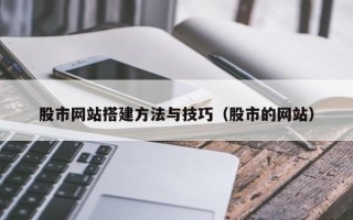 邢台股市网站搭建方法与技巧（股市的网站）