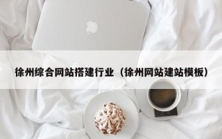 邢台徐州综合网站搭建行业（徐州网站建站模板）