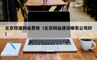 邢台北京搭建网站费用（北京网站建设哪家公司好）