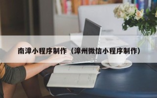 邢台南漳小程序制作（漳州微信小程序制作）