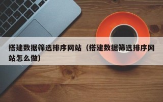 邢台搭建数据筛选排序网站（搭建数据筛选排序网站怎么做）