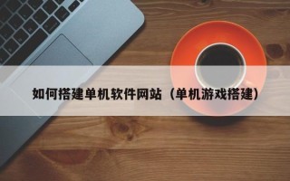 邢台如何搭建单机软件网站（单机游戏搭建）