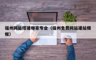邢台福州网站搭建哪家专业（福州免费网站建站模板）