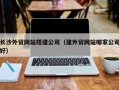 邢台长沙外贸网站搭建公司（建外贸网站哪家公司好）