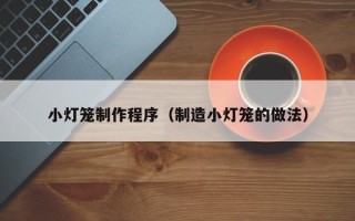 邢台小灯笼制作程序（制造小灯笼的做法）