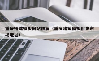 邢台重庆搭建模板网站推荐（重庆建筑模板批发市场地址）