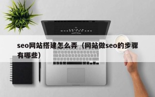 邢台seo网站搭建怎么弄（网站做seo的步骤有哪些）